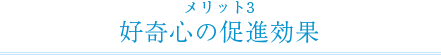 メリット3 好奇心の促進効果